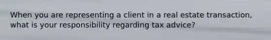 When you are representing a client in a real estate transaction, what is your responsibility regarding tax advice?