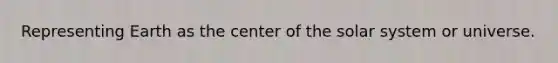 Representing Earth as the center of the solar system or universe.