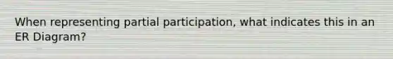 When representing partial participation, what indicates this in an ER Diagram?