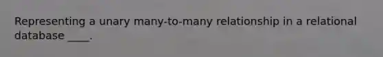 Representing a unary many-to-many relationship in a relational database ____.