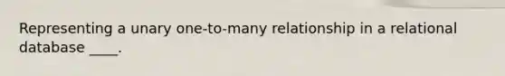 Representing a unary one-to-many relationship in a relational database ____.