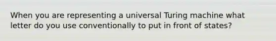 When you are representing a universal Turing machine what letter do you use conventionally to put in front of states?