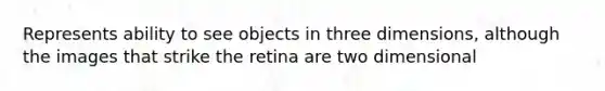 Represents ability to see objects in three dimensions, although the images that strike the retina are two dimensional