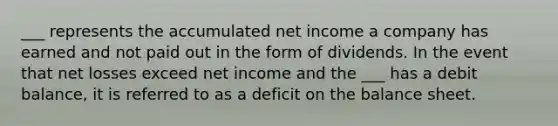 ___ represents the accumulated net income a company has earned and not paid out in the form of dividends. In the event that net losses exceed net income and the ___ has a debit balance, it is referred to as a deficit on the balance sheet.