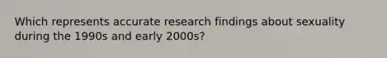 Which represents accurate research findings about sexuality during the 1990s and early 2000s?