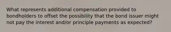 What represents additional compensation provided to bondholders to offset the possibility that the bond issuer might not pay the interest and/or principle payments as expected?