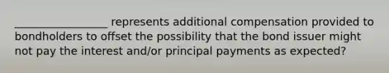 _________________ represents additional compensation provided to bondholders to offset the possibility that the bond issuer might not pay the interest and/or principal payments as expected?