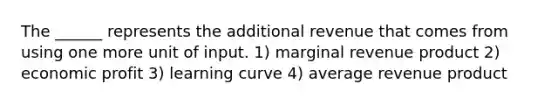 The ______ represents the additional revenue that comes from using one more unit of input. 1) marginal revenue product 2) economic profit 3) learning curve 4) average revenue product