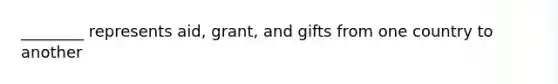 ________ represents aid, grant, and gifts from one country to another