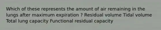 Which of these represents the amount of air remaining in the lungs after maximum expiration ? Residual volume Tidal volume Total lung capacity Functional residual capacity