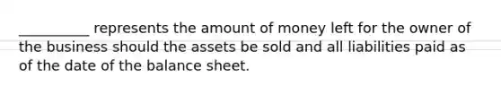 __________ represents the amount of money left for the owner of the business should the assets be sold and all liabilities paid as of the date of the balance sheet.