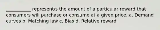 ___________ represent/s the amount of a particular reward that consumers will purchase or consume at a given price. a. Demand curves b. Matching law c. Bias d. Relative reward