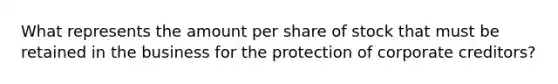 What represents the amount per share of stock that must be retained in the business for the protection of corporate creditors?