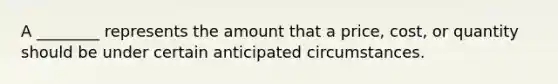 A ________ represents the amount that a price, cost, or quantity should be under certain anticipated circumstances.