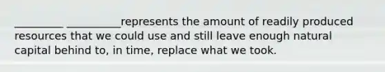 _________ __________represents the amount of readily produced resources that we could use and still leave enough natural capital behind to, in time, replace what we took.