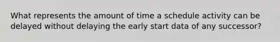 What represents the amount of time a schedule activity can be delayed without delaying the early start data of any successor?