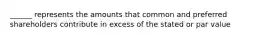 ______ represents the amounts that common and preferred shareholders contribute in excess of the stated or par value