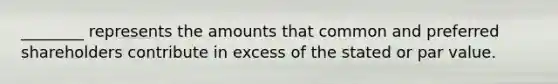 ​________ represents the amounts that common and preferred shareholders contribute in excess of the stated or par value.