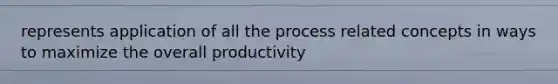 represents application of all the process related concepts in ways to maximize the overall productivity