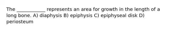 The ____________ represents an area for growth in the length of a long bone. A) diaphysis B) epiphysis C) epiphyseal disk D) periosteum