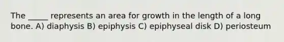 The _____ represents an area for growth in the length of a long bone. A) diaphysis B) epiphysis C) epiphyseal disk D) periosteum