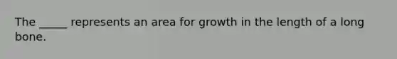 The _____ represents an area for growth in the length of a long bone.