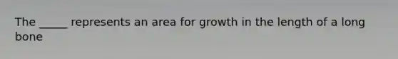 The _____ represents an area for growth in the length of a long bone