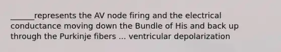 ______represents the AV node firing and the electrical conductance moving down the Bundle of His and back up through the Purkinje fibers ... ventricular depolarization