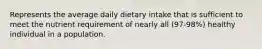 Represents the average daily dietary intake that is sufficient to meet the nutrient requirement of nearly all (97-98%) healthy individual in a population.