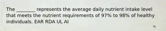 The ________ represents the average daily nutrient intake level that meets the nutrient requirements of 97% to 98% of healthy individuals. EAR RDA UL AI