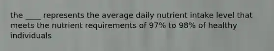 the ____ represents the average daily nutrient intake level that meets the nutrient requirements of 97% to 98% of healthy individuals