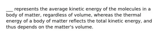 ___ represents the average kinetic energy of the molecules in a body of matter, regardless of volume, whereas the thermal energy of a body of matter reflects the total kinetic energy, and thus depends on the matter's volume.