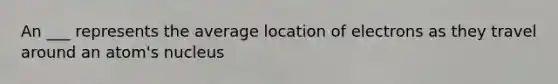 An ___ represents the average location of electrons as they travel around an atom's nucleus