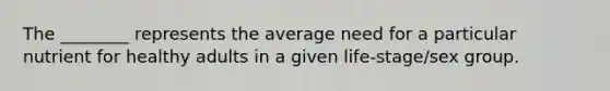 The ________ represents the average need for a particular nutrient for healthy adults in a given life-stage/sex group.