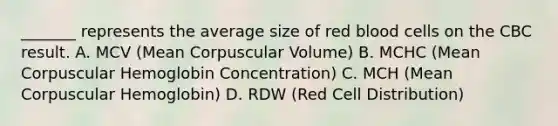 _______ represents the average size of red blood cells on the CBC result. A. MCV (Mean Corpuscular Volume) B. MCHC (Mean Corpuscular Hemoglobin Concentration) C. MCH (Mean Corpuscular Hemoglobin) D. RDW (Red Cell Distribution)