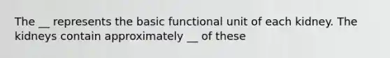 The __ represents the basic functional unit of each kidney. The kidneys contain approximately __ of these