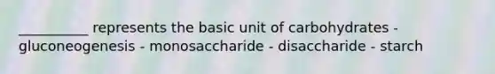 __________ represents the basic unit of carbohydrates - gluconeogenesis - monosaccharide - disaccharide - starch