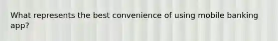 What represents the best convenience of using mobile banking app?