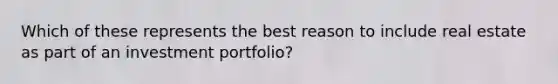 Which of these represents the best reason to include real estate as part of an investment portfolio?