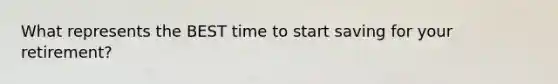 What represents the BEST time to start saving for your retirement?