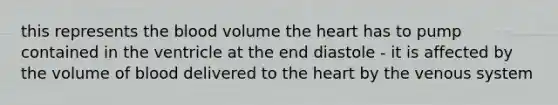 this represents the blood volume the heart has to pump contained in the ventricle at the end diastole - it is affected by the volume of blood delivered to the heart by the venous system