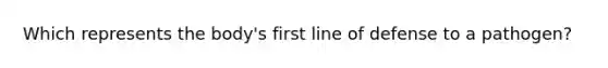 Which represents the body's first line of defense to a pathogen?