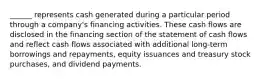 ______ represents cash generated during a particular period through a company's financing activities. These cash flows are disclosed in the financing section of the statement of cash flows and reflect cash flows associated with additional long-term borrowings and repayments, equity issuances and treasury stock purchases, and dividend payments.