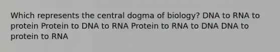 Which represents the central dogma of biology? DNA to RNA to protein Protein to DNA to RNA Protein to RNA to DNA DNA to protein to RNA