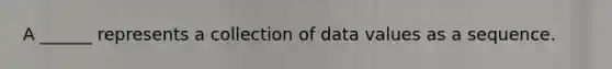 A ______ represents a collection of data values as a sequence.