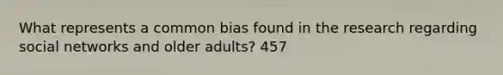 What represents a common bias found in the research regarding social networks and older adults? 457