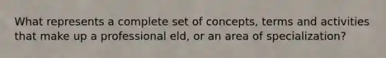 What represents a complete set of concepts, terms and activities that make up a professional eld, or an area of specialization?