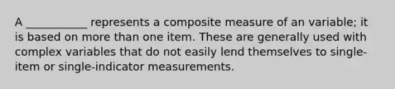 A ___________ represents a composite measure of an variable; it is based on more than one item. These are generally used with complex variables that do not easily lend themselves to single-item or single-indicator measurements.