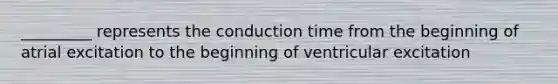 _________ represents the conduction time from the beginning of atrial excitation to the beginning of ventricular excitation