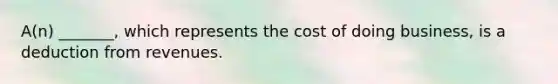 A(n) _______, which represents the cost of doing business, is a deduction from revenues.